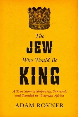 The Jew Who Would Be King: A True Story of Shipwreck, Survival, and Scandal in Victorian Africa - Adam Laurence Rovner - cover