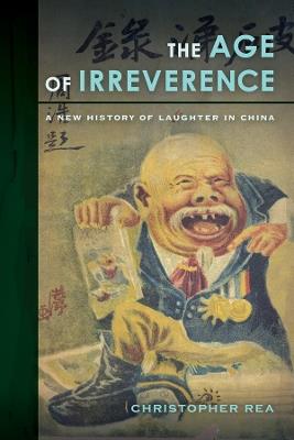 The Age of Irreverence: A New History of Laughter in China - Christopher Rea - cover