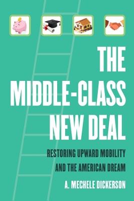 The Middle-Class New Deal: Restoring Upward Mobility and the American Dream - A. Mechele Dickerson - cover