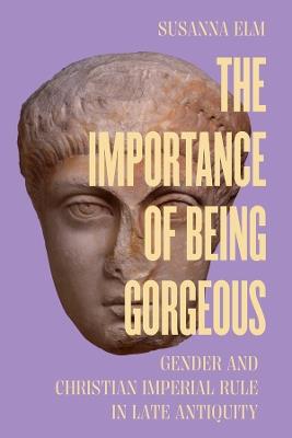 The Importance of Being Gorgeous: Gender and Christian Imperial Rule in Late Antiquity - Susanna Elm - cover
