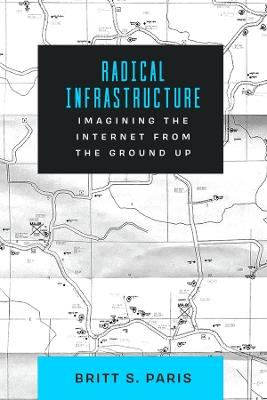 Radical Infrastructure: Imagining the Internet from the Ground Up - Britt Paris - cover