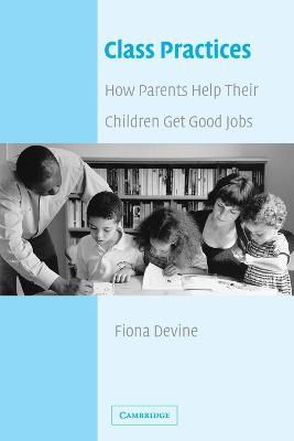 Class Practices: How Parents Help Their Children Get Good Jobs - Fiona Devine - cover