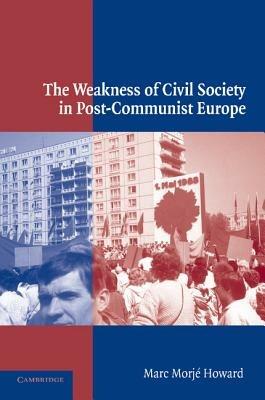 The Weakness of Civil Society in Post-Communist Europe - Marc Morje Howard - cover
