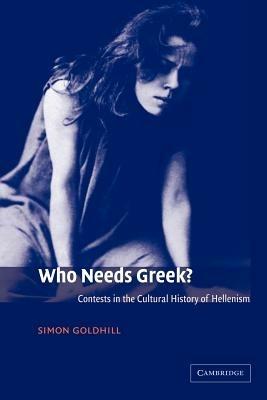 Who Needs Greek?: Contests in the Cultural History of Hellenism - Simon Goldhill - cover