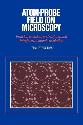 Atom-Probe Field Ion Microscopy: Field Ion Emission, and Surfaces and Interfaces at Atomic Resolution - Tien T. Tsong - cover