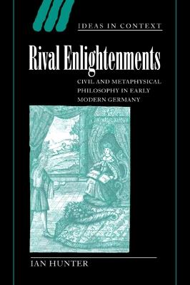 Rival Enlightenments: Civil and Metaphysical Philosophy in Early Modern Germany - Ian Hunter - cover