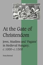 At the Gate of Christendom: Jews, Muslims and 'Pagans' in Medieval Hungary, c.1000 - c.1300