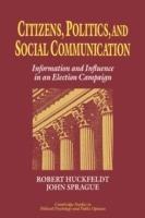 Citizens, Politics and Social Communication: Information and Influence in an Election Campaign - R. Robert Huckfeldt,John Sprague - cover