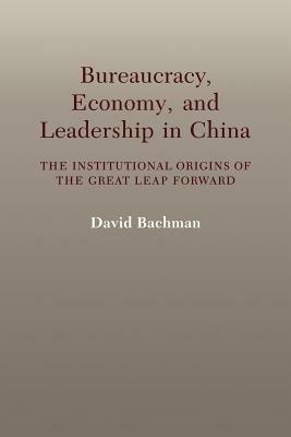 Bureaucracy, Economy, and Leadership in China: The Institutional Origins of the Great Leap Forward - David Bachman - cover