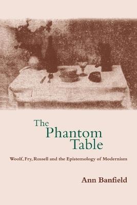 The Phantom Table: Woolf, Fry, Russell and the Epistemology of Modernism - Ann Banfield - cover