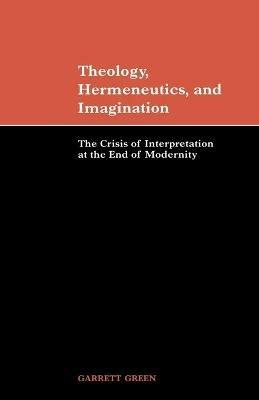 Theology, Hermeneutics, and Imagination: The Crisis of Interpretation at the End of Modernity - Garrett Green - cover