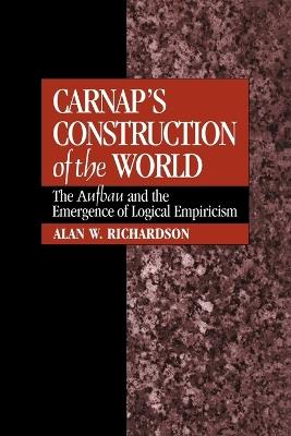 Carnap's Construction of the World: The Aufbau and the Emergence of Logical Empiricism - Alan W. Richardson - cover