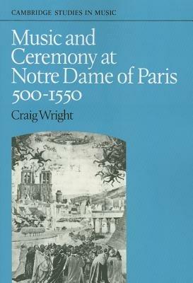 Music and Ceremony at Notre Dame of Paris, 500-1550 - Craig Wright - cover