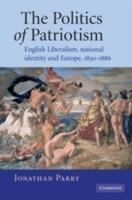 The Politics of Patriotism: English Liberalism, National Identity and Europe, 1830-1886 - Jonathan Parry - cover