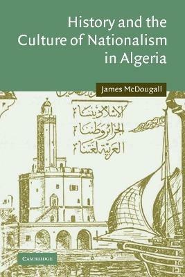 History and the Culture of Nationalism in Algeria - James McDougall - cover