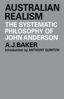 Australian Realism: The Systematic Philosophy of John Anderson - A. J. Baker - cover