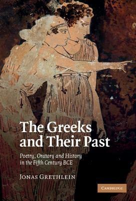 The Greeks and their Past: Poetry, Oratory and History in the Fifth Century BCE - Jonas Grethlein - cover