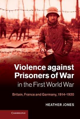 Violence against Prisoners of War in the First World War: Britain, France and Germany, 1914–1920 - Heather Jones - cover