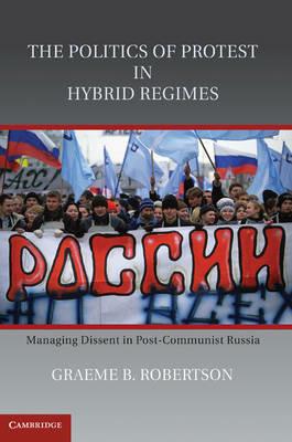 The Politics of Protest in Hybrid Regimes: Managing Dissent in Post-Communist Russia - Graeme B. Robertson - cover