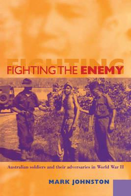 Fighting the Enemy: Australian Soldiers and their Adversaries in World War II - Mark Johnston - cover