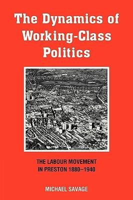 The Dynamics of Working-class Politics: The Labour Movement in Preston, 1880-1940 - Michael Savage - cover