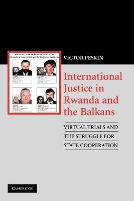 International Justice in Rwanda and the Balkans: Virtual Trials and the Struggle for State Cooperation - Victor Peskin - cover