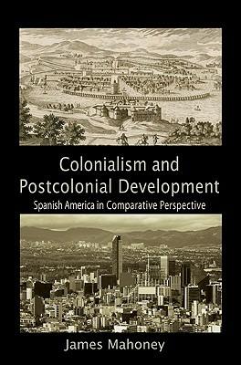 Colonialism and Postcolonial Development: Spanish America in Comparative Perspective - James Mahoney - cover
