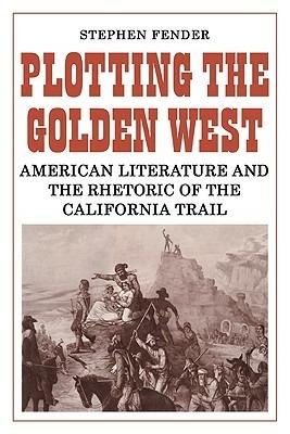 Plotting the Golden West: American Literature and the Rhetoric of the California Trail - Stephen Fender - cover