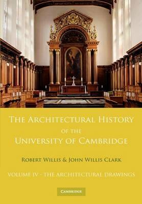 The Architectural History of the University of Cambridge and of the Colleges of Cambridge and Eton: Volume 4, The Architectural Drawings - Robert Willis,John Willis Clark - cover