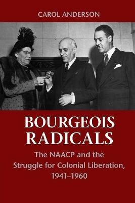 Bourgeois Radicals: The NAACP and the Struggle for Colonial Liberation, 1941-1960 - Carol Anderson - cover
