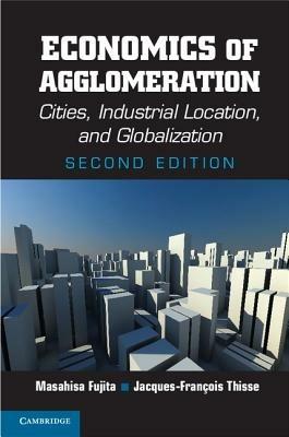 Economics of Agglomeration: Cities, Industrial Location, and Globalization - Masahisa Fujita,Jacques-Francois Thisse - cover