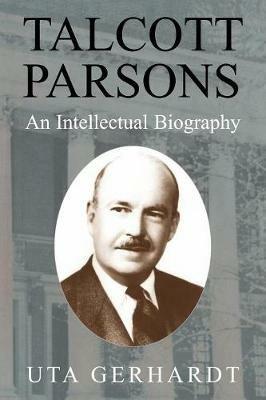 Talcott Parsons: An Intellectual Biography - Uta Gerhardt - cover
