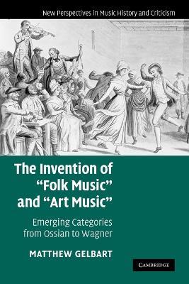 The Invention of 'Folk Music' and 'Art Music': Emerging Categories from Ossian to Wagner - Matthew Gelbart - cover
