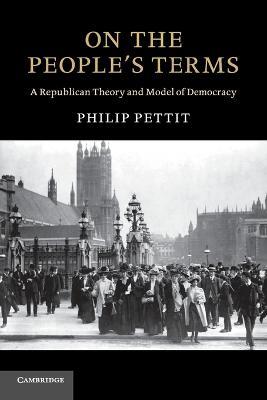 On the People's Terms: A Republican Theory and Model of Democracy - Philip Pettit - cover