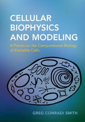 Cellular Biophysics and Modeling: A Primer on the Computational Biology of Excitable Cells - Greg Conradi Smith - cover