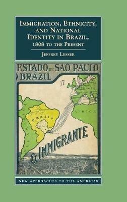 Immigration, Ethnicity, and National Identity in Brazil, 1808 to the Present - Jeffrey Lesser - cover