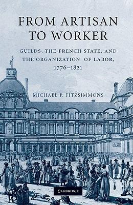 From Artisan to Worker: Guilds, the French State, and the Organization of Labor, 1776–1821 - Michael P. Fitzsimmons - cover