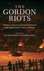The Gordon Riots: Politics, Culture and Insurrection in Late Eighteenth-Century Britain