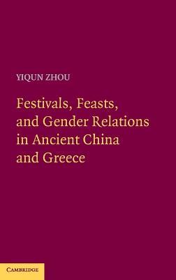 Festivals, Feasts, and Gender Relations in Ancient China and Greece - Yiqun Zhou - cover