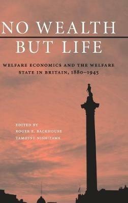 No Wealth but Life: Welfare Economics and the Welfare State in Britain, 1880–1945 - cover