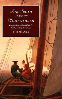 The Truth about Romanticism: Pragmatism and Idealism in Keats, Shelley, Coleridge - Tim Milnes - cover