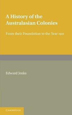 A History of the Australasian Colonies: From their Foundation to the Year 1911 - Edward Jenks - cover