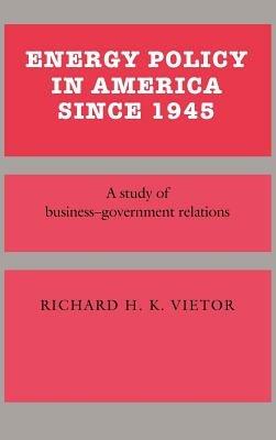 Energy Policy in America since 1945: A Study of Business-Government Relations - Richard H. K. Vietor - cover