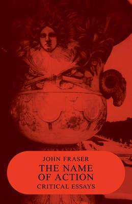 The Name of Action: Critical Essays - John Fraser - cover