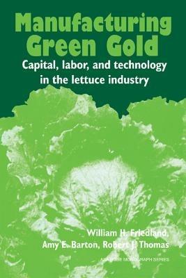 Manufacturing Green Gold: Capital, Labor, and Technology in the Lettuce Industry - William H. Friedland,Amy E. Barton,Robert J. Thomas - cover