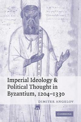 Imperial Ideology and Political Thought in Byzantium, 1204-1330 - Dimiter Angelov - cover