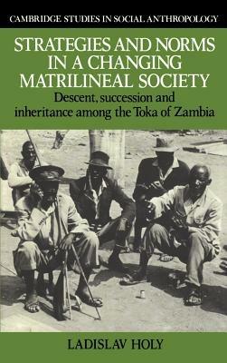 Strategies and Norms in a Changing Matrilineal Society: Descent, Succession and Inheritance among the Toka of Zambia - Ladislav Holy - cover