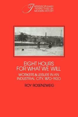 Eight Hours for What We Will: Workers and Leisure in an Industrial City, 1870-1920 - Roy Rosenzweig - cover