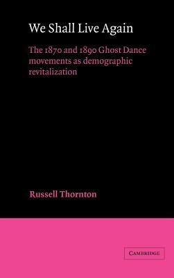 We Shall Live Again: The 1870 and 1890 Ghost Dance Movements as Demographic Revitalization - Russell Thornton - cover