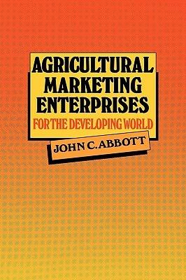 Agricultural Marketing Enterprises for the Developing World: With Case Studies of Indigenous Private, Transnational Co-operative and Parastatal Enterprise - John C. Abbott - cover